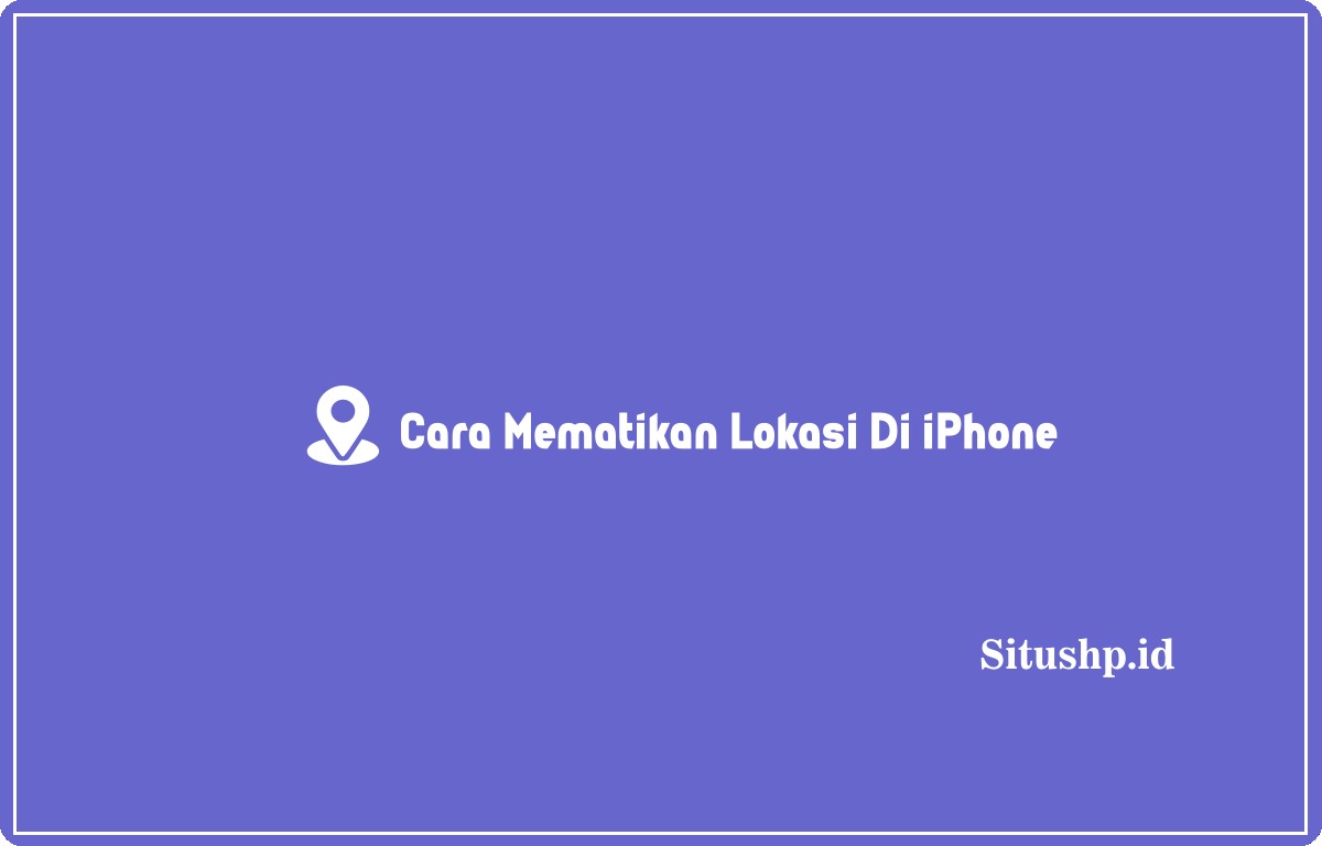 Cara Mematikan Lokasi Di iPhone