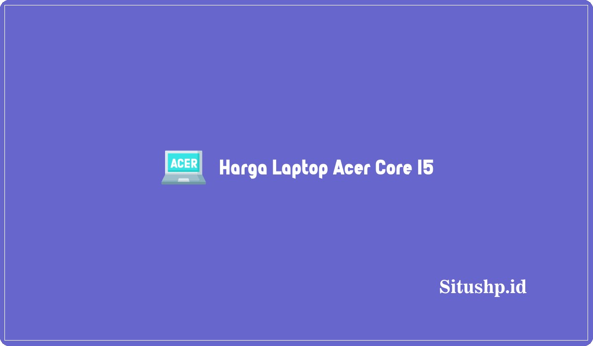 Harga Laptop Acer Core I5