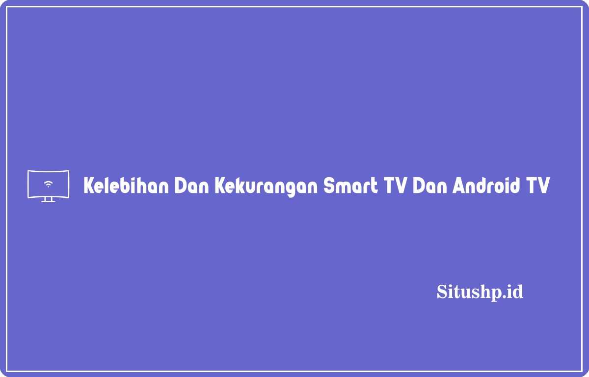 kelebihan dan kekurangan Smart TV & Android TV