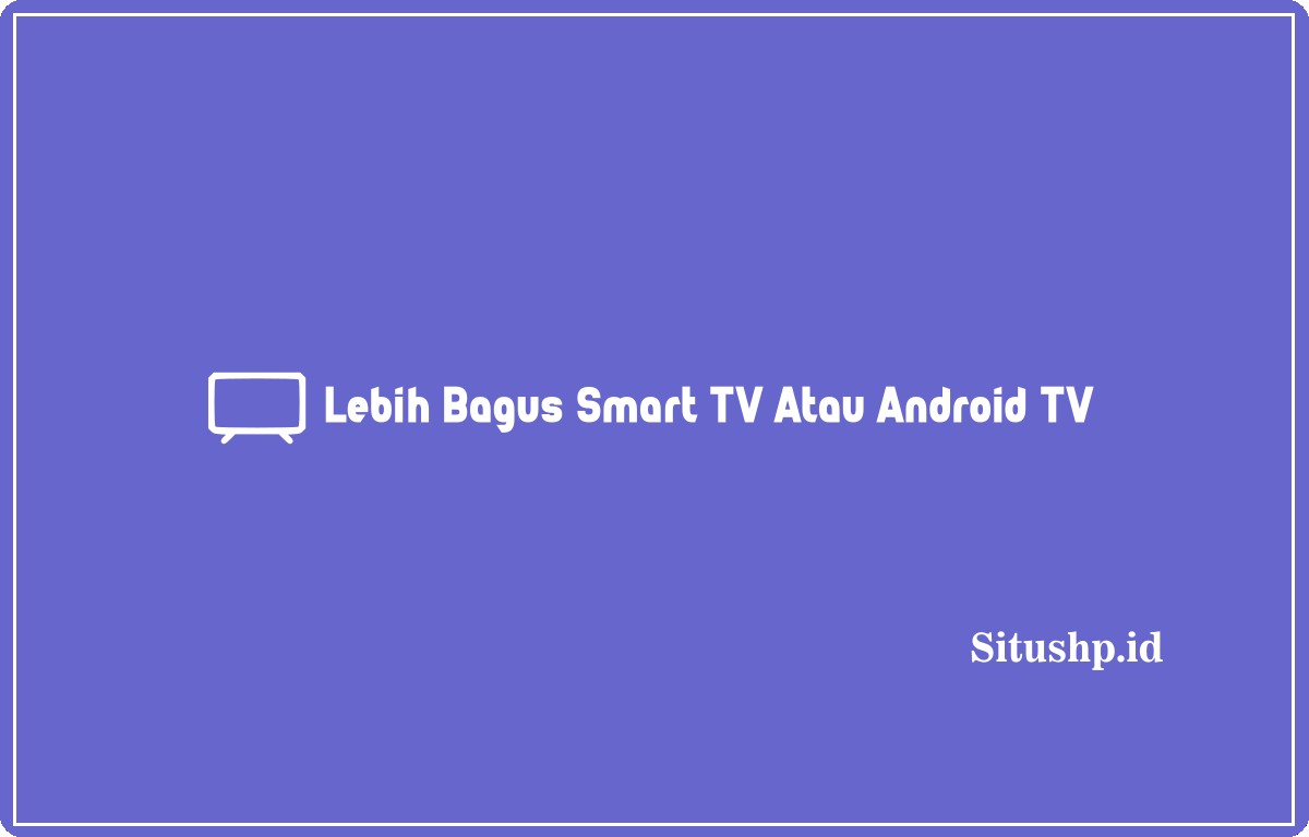 Lebih Bagus Smart TV Atau Android TV