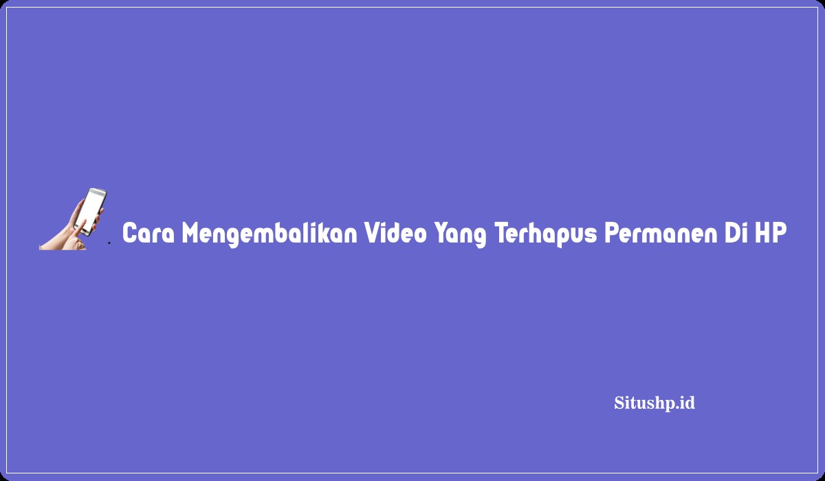 Cara Mengembalikan Video Yang Terhapus Permanen Di HP