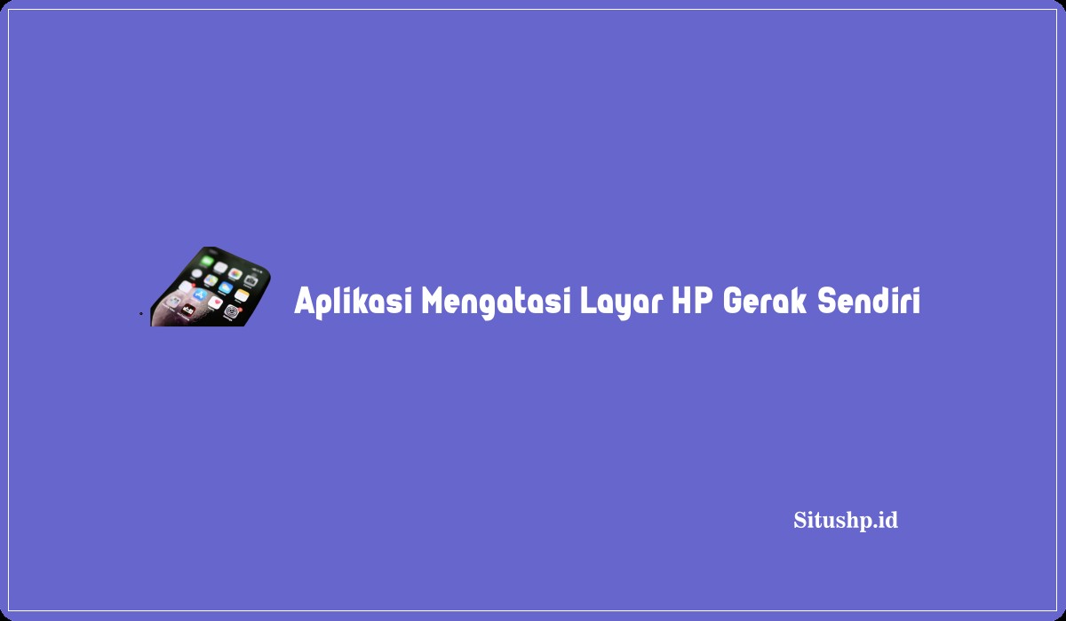 Aplikasi Mengatasi Layar HP Gerak Sendiri