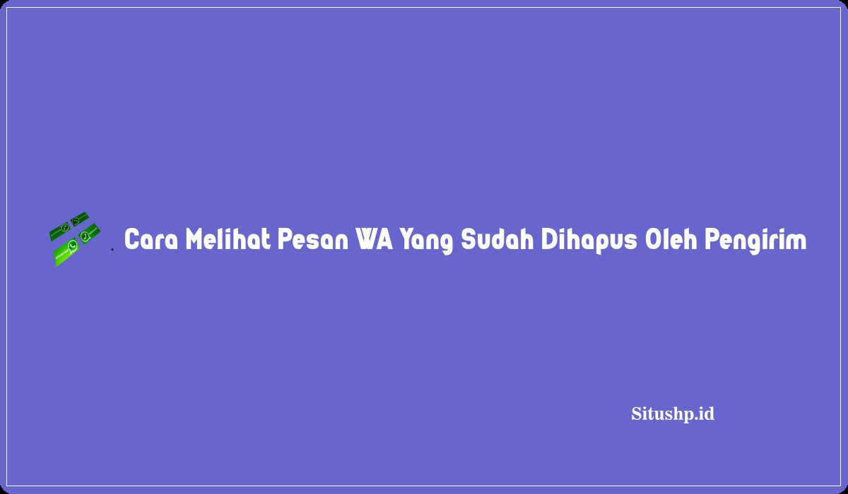 Cara Melihat Pesan WA Yang Sudah Dihapus Oleh Pengirim