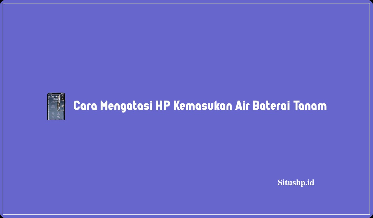 Cara Mengatasi HP Kemasukan Air Baterai Tanam