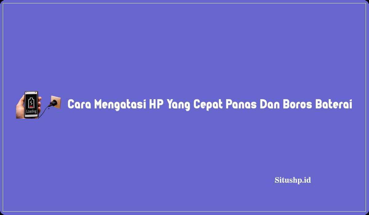 Cara Mengatasi HP Yang Cepat Panas Dan Boros Baterai