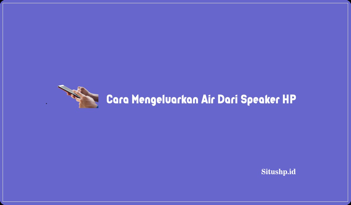 Cara Mengeluarkan Air Dari Speaker HP