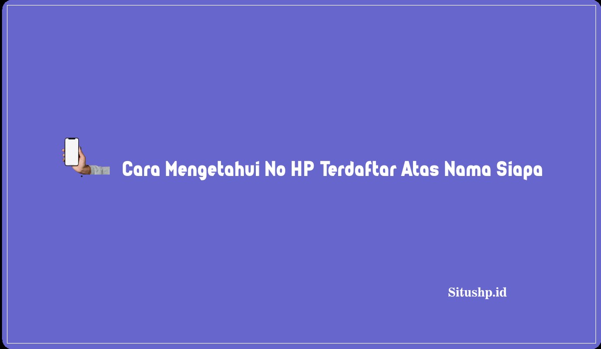 Cara Mengetahui No HP Terdaftar Atas Nama Siapa