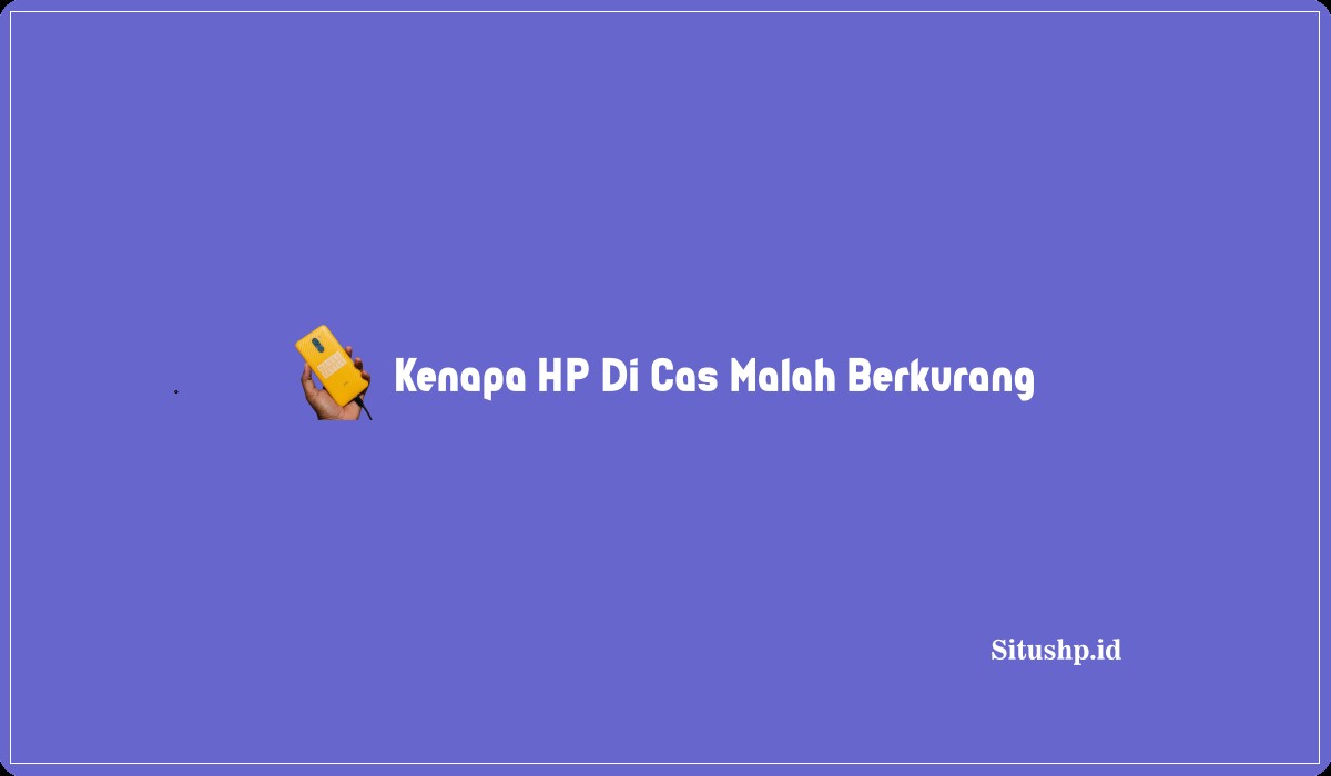 Kenapa HP Di Cas Malah Berkurang