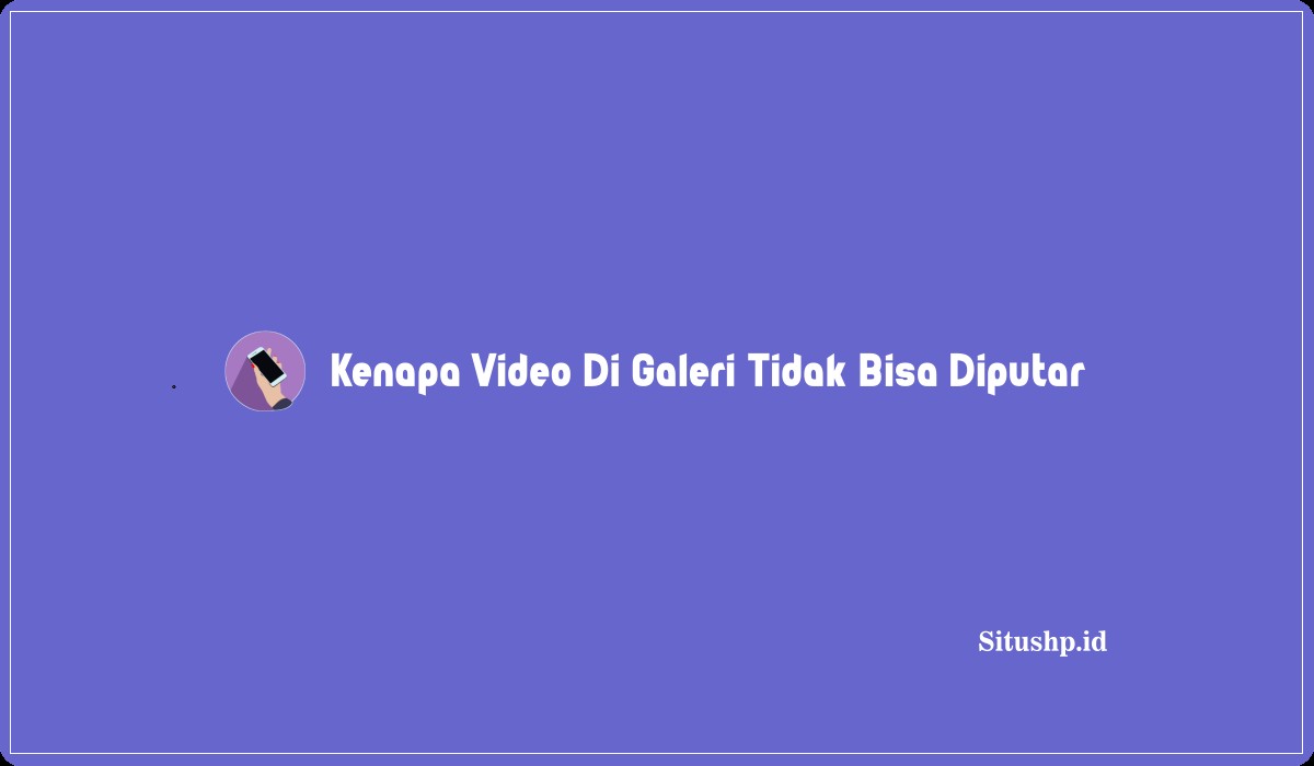 Kenapa Video Di Galeri Tidak Bisa Diputar