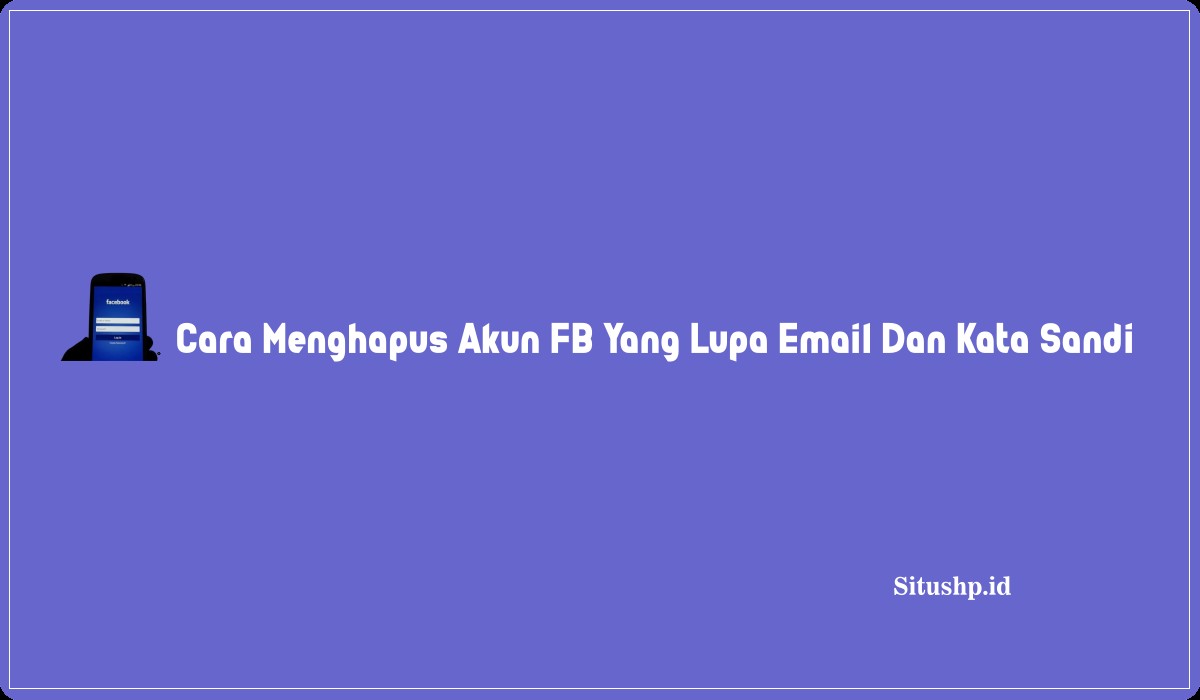 Cara Menghapus Akun FB Yang Lupa Email Dan Kata Sandi